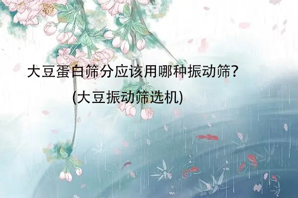 大豆蛋白篩分應(yīng)該用哪種振動(dòng)篩？(大豆振動(dòng)篩選機(jī))